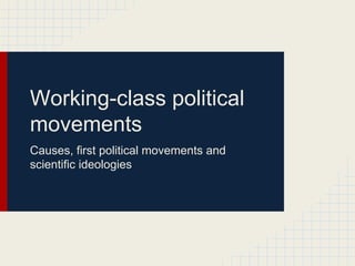 Working-class political
movements
Causes, first political movements and
scientific ideologies

 