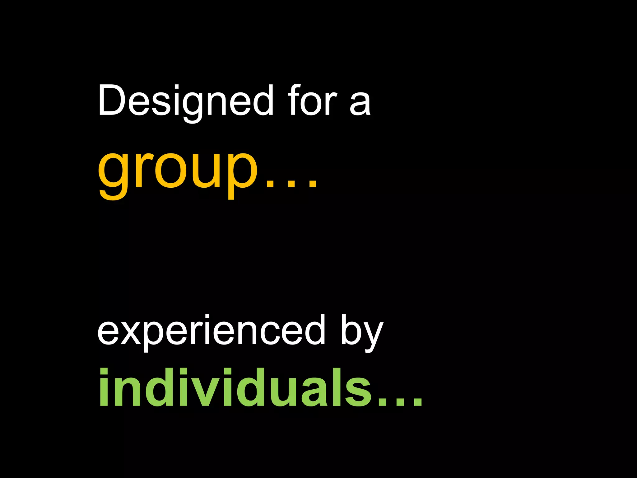 Designed for a  group… experienced by  individuals… 
