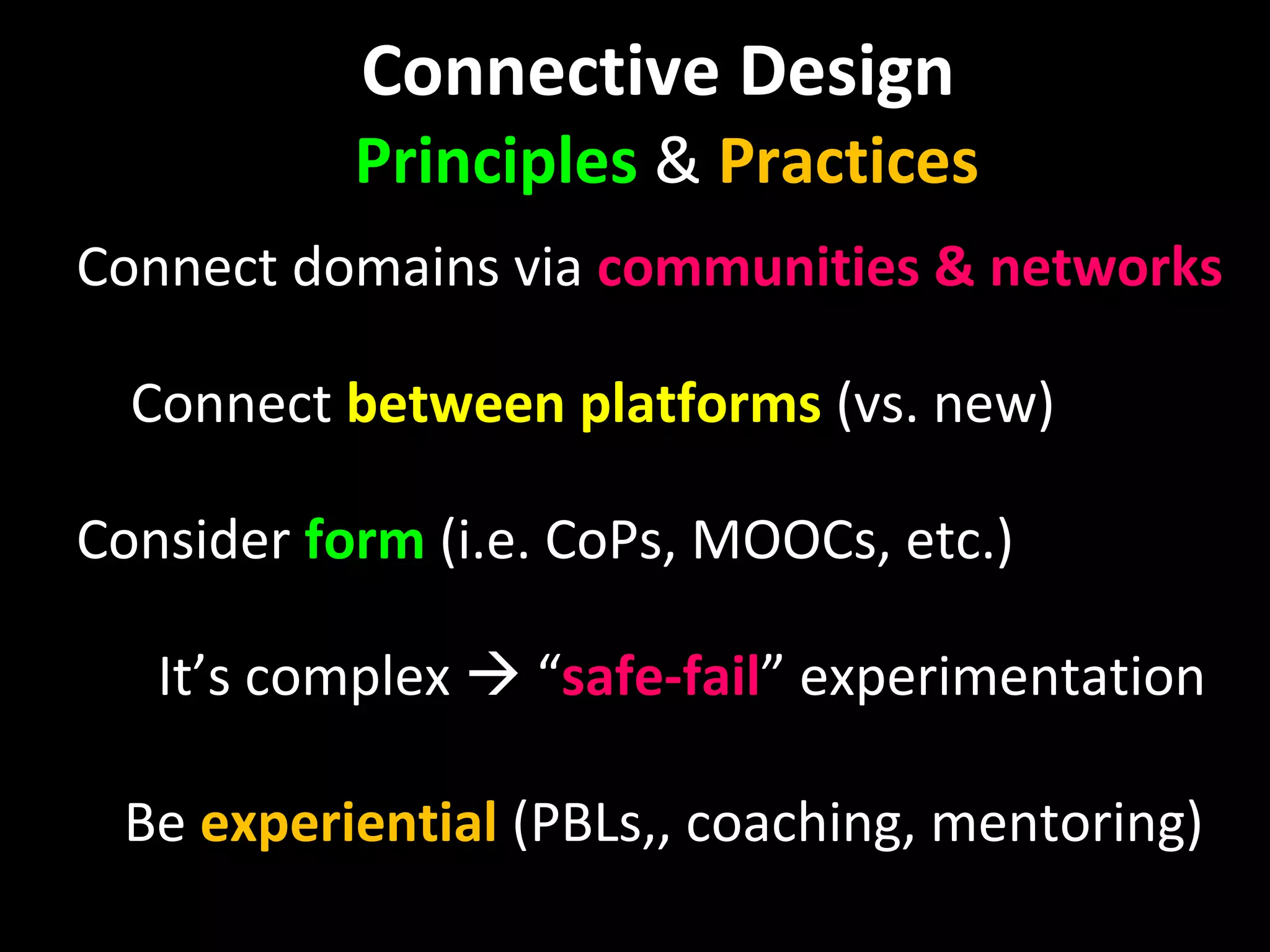 Connective Design  Principles  &  Practices Connect   domains via  communities & networks Connect  between platforms  (vs. new) Consider  form  (i.e. CoPs, MOOCs, etc.) It’s complex    “ safe-fail ” experimentation Be  experiential  (PBLs,, coaching, mentoring) 
