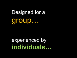 Designed for a  group… experienced by  individuals… 