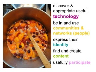 enable people to… discover & appropriate useful   technology be in and use  communities & networks (people) express their   identity   find and create   content usefully   participate 