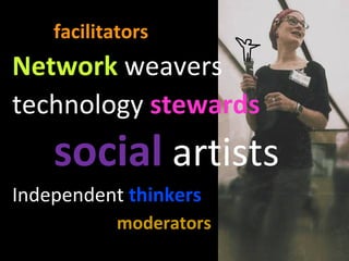 facilitators   Network  weavers technology  stewards social  artists Independent  thinkers moderators 