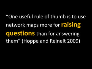 “ One useful rule of thumb is to use network maps more for  raising questions  than for answering them” (Hoppe and Reinelt 2009) 