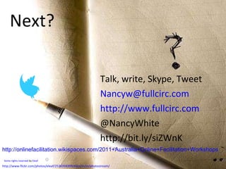 Next? Talk, write, Skype, Tweet [email_address] http://www.fullcirc.com @NancyWhite http://bit.ly/siZWnK      Some rights reserved  by  Eleaf   http://www.flickr.com/photos/eleaf/2536358399/sizes/m/in/photostream/ http://onlinefacilitation.wikispaces.com/2011+Australia+Online+Facilitation+Workshops 