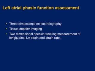 • Three dimensional echocardiography
• Tissue doppler imaging
• Two dimensional speckle tracking measurement of
longitudinal LA strain and strain rate.
Left atrial phasic function assessment
 