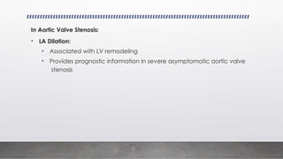 In Aortic Valve Stenosis:
• LA Dilation:
• Associated with LV remodeling
• Provides prognostic information in severe asymptomatic aortic valve
stenosis
 