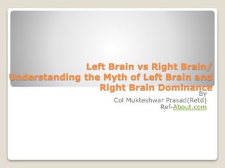 Left Brain vs Right Brain/ 
Understanding the Myth of Left Brain and 
Right Brain Dominance 
By 
Col Mukteshwar Prasad(Retd) 
Ref-About.com 
 