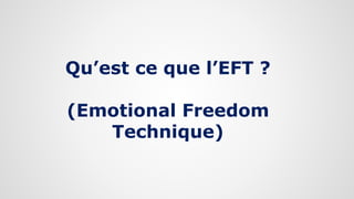 Qu’est ce que l’EFT ?
(Emotional Freedom
Technique)
 
