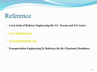 Reference 
A text book of Railway Engineering-By S.C. Saxena and S.P. Arora 
www.wikipedia.com 
www.modelrectifier.com 
Transportation Engineering II: Railways-By Dr. Charisma Choudhury 
18 
 
