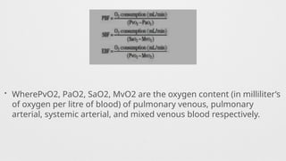 • WherePvO2, PaO2, SaO2, MvO2 are the oxygen content (in milliliter’s
of oxygen per litre of blood) of pulmonary venous, pulmonary
arterial, systemic arterial, and mixed venous blood respectively.
 
