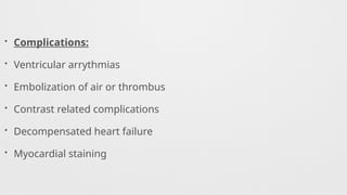 • Complications:
• Ventricular arrythmias
• Embolization of air or thrombus
• Contrast related complications
• Decompensated heart failure
• Myocardial staining
 