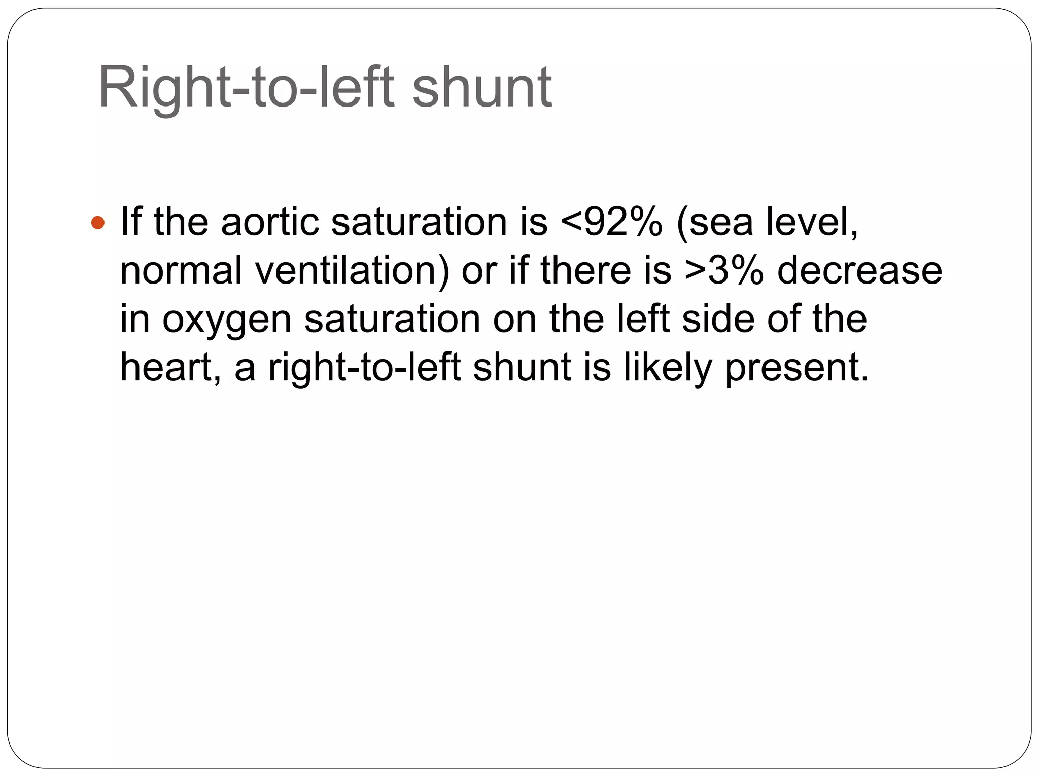 Right-to-left shunt
 If the aortic saturation is <92% (sea level,
normal ventilation) or if there is >3% decrease
in oxygen saturation on the left side of the
heart, a right-to-left shunt is likely present.
 