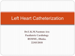 Dr.U.K.M.Nazmun Ara
Paediatric Cardiology
BSMMU, Dhaka.
22/03/2018
Left Heart Catheterization
 