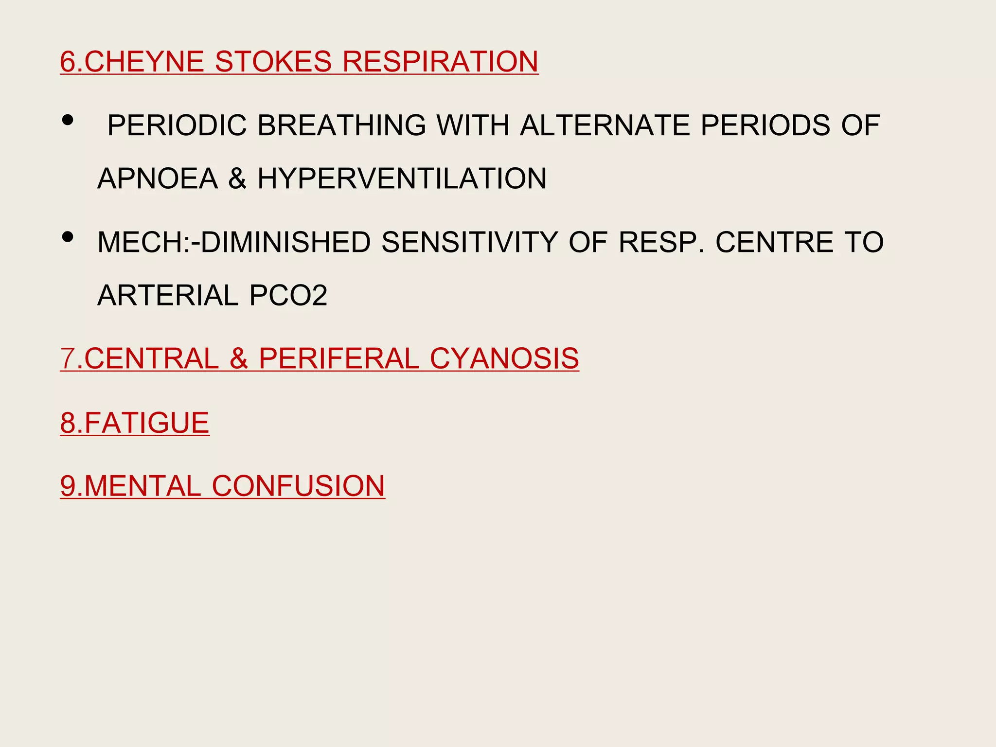 6.CHEYNE STOKES RESPIRATION
• PERIODIC BREATHING WITH ALTERNATE PERIODS OF
APNOEA & HYPERVENTILATION
• MECH:-DIMINISHED SENSITIVITY OF RESP. CENTRE TO
ARTERIAL PCO2
7.CENTRAL & PERIFERAL CYANOSIS
8.FATIGUE
9.MENTAL CONFUSION
 