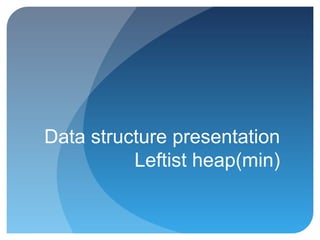 Data structure presentation
Leftist heap(min)
 
