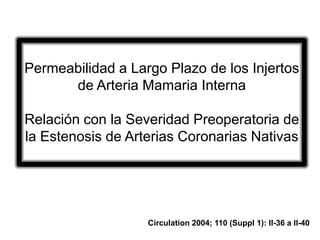 Permeabilidad a Largo Plazo de los Injertos
      de Arteria Mamaria Interna

Relación con la Severidad Preoperatoria de
la Estenosis de Arterias Coronarias Nativas




                   Circulation 2004; 110 (Suppl 1): II-36 a II-40
 