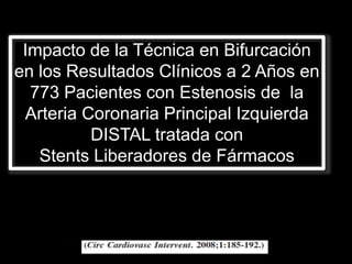 Impacto de la Técnica en Bifurcación
en los Resultados Clínicos a 2 Años en
  773 Pacientes con Estenosis de la
 Arteria Coronaria Principal Izquierda
          DISTAL tratada con
   Stents Liberadores de Fármacos
 