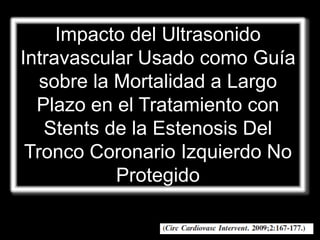 Impacto del Ultrasonido
Intravascular Usado como Guía
   sobre la Mortalidad a Largo
  Plazo en el Tratamiento con
   Stents de la Estenosis Del
 Tronco Coronario Izquierdo No
            Protegido
 