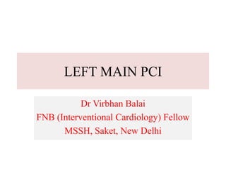 LEFT MAIN PCI
Dr Virbhan Balai
FNB (Interventional Cardiology) Fellow
MSSH, Saket, New Delhi
 
