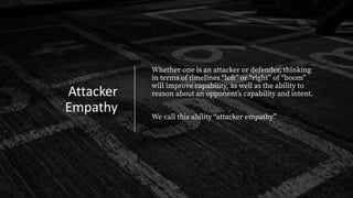 Attacker
Empathy
Whether one is an attacker or defender, thinking
in terms of timelines “left” or “right” of “boom”
will improve capability, as well as the ability to
reason about an opponentʼs capability and intent.
We call this ability “attacker empathy”
 