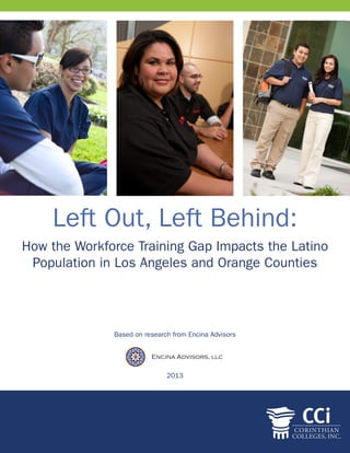 Left Out, Left Behind:
How the Workforce Training Gap Impacts the Latino
Population in Los Angeles and Orange Counties
Encina Advisors, LLC
Based on research from Encina Advisors
2013
 