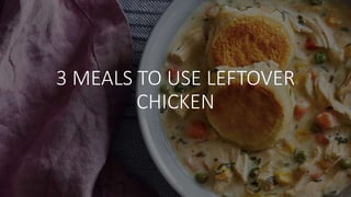 3 MEALS TO USE LEFTOVER
CHICKEN
 