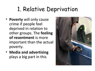 1. Relative Deprivation
• Poverty will only cause
crime if people feel
deprived in relation to
other groups. The feeling
of resentment is more
important than the actual
poverty.
• Media and advertising
plays a big part in this
 