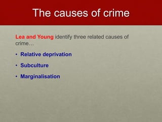 The causes of crime 
Lea and Young identify three related causes of 
crime… 
• Relative deprivation 
• Subculture 
• Marginalisation 
 