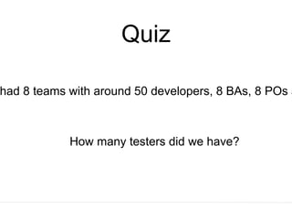 Quiz
had 8 teams with around 50 developers, 8 BAs, 8 POs a
How many testers did we have?
 