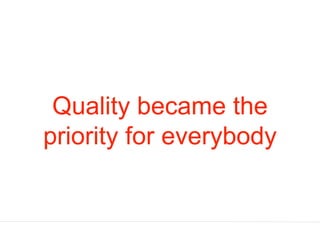 Quality became the
priority for everybody
 