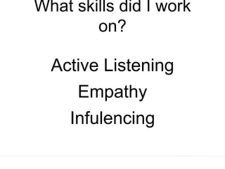 What skills did I work
on?
Active Listening
Empathy
Infulencing
 