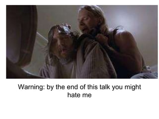 Warning: by the end of this talk you might
hate me
 