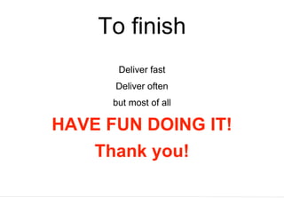 To finish
Deliver fast
Deliver often
but most of all
HAVE FUN DOING IT!
Thank you!
 