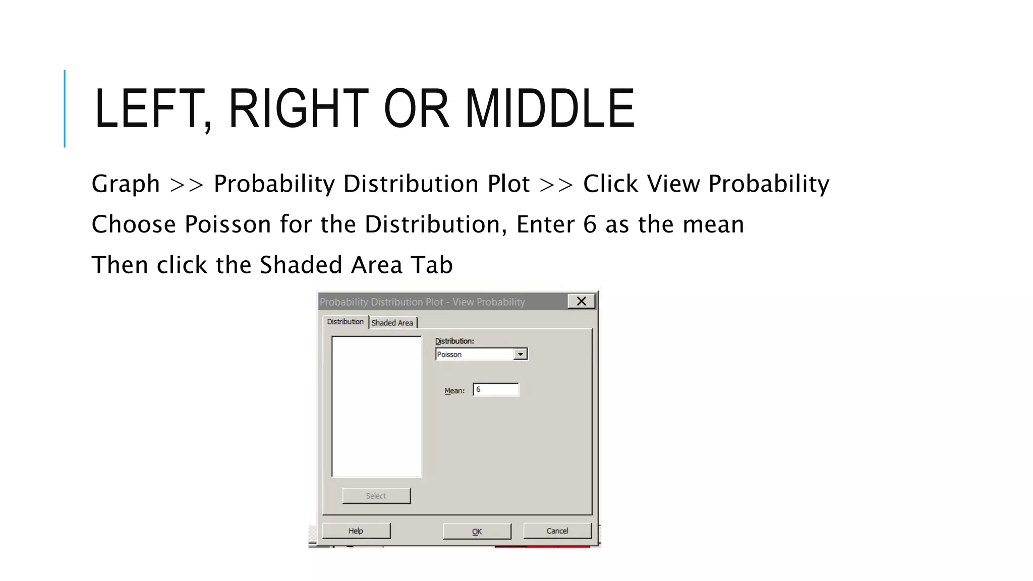 LEFT, RIGHT OR MIDDLE
Graph >> Probability Distribution Plot >> Click View Probability
Choose Poisson for the Distribution, Enter 6 as the mean
Then click the Shaded Area Tab
 