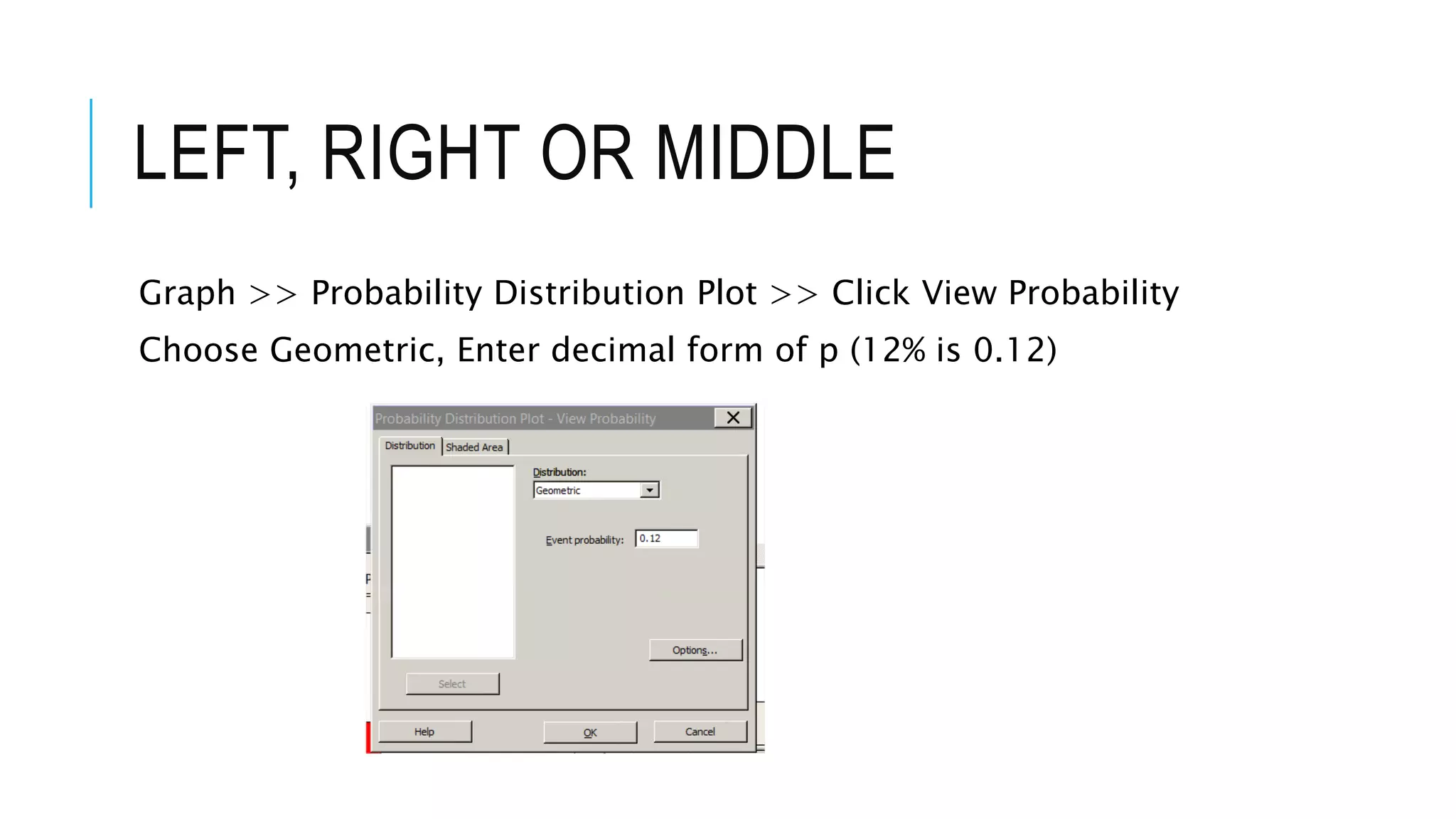 LEFT, RIGHT OR MIDDLE
Graph >> Probability Distribution Plot >> Click View Probability
Choose Geometric, Enter decimal form of p (12% is 0.12)
 