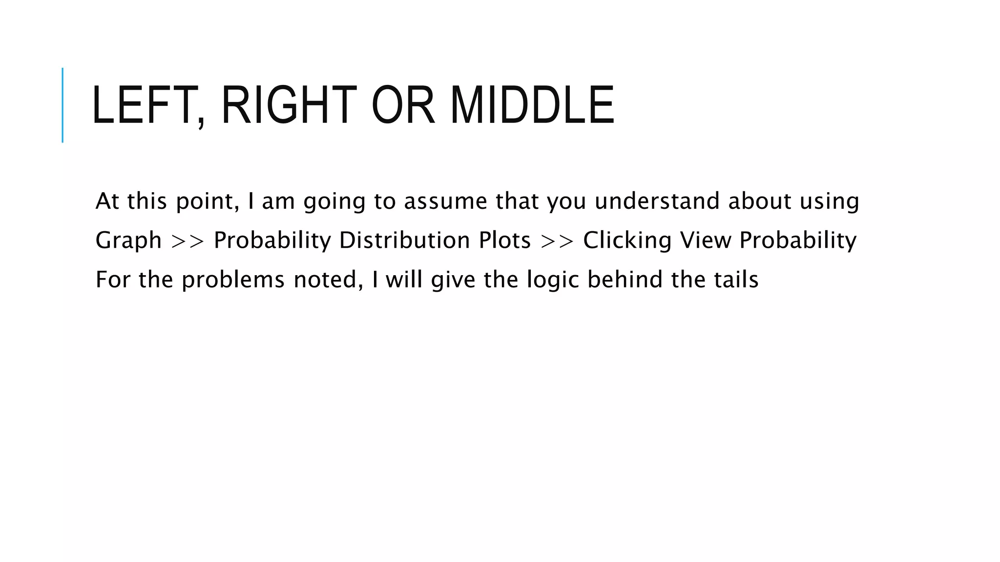 LEFT, RIGHT OR MIDDLE
At this point, I am going to assume that you understand about using
Graph >> Probability Distribution Plots >> Clicking View Probability
For the problems noted, I will give the logic behind the tails
 