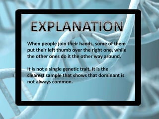 When people join their hands, some of them
put their left thumb over the right one, while
the other ones do it the other way around.
It is not a single genetic trait. It is the
clearest sample that shows that dominant is
not always common.
 