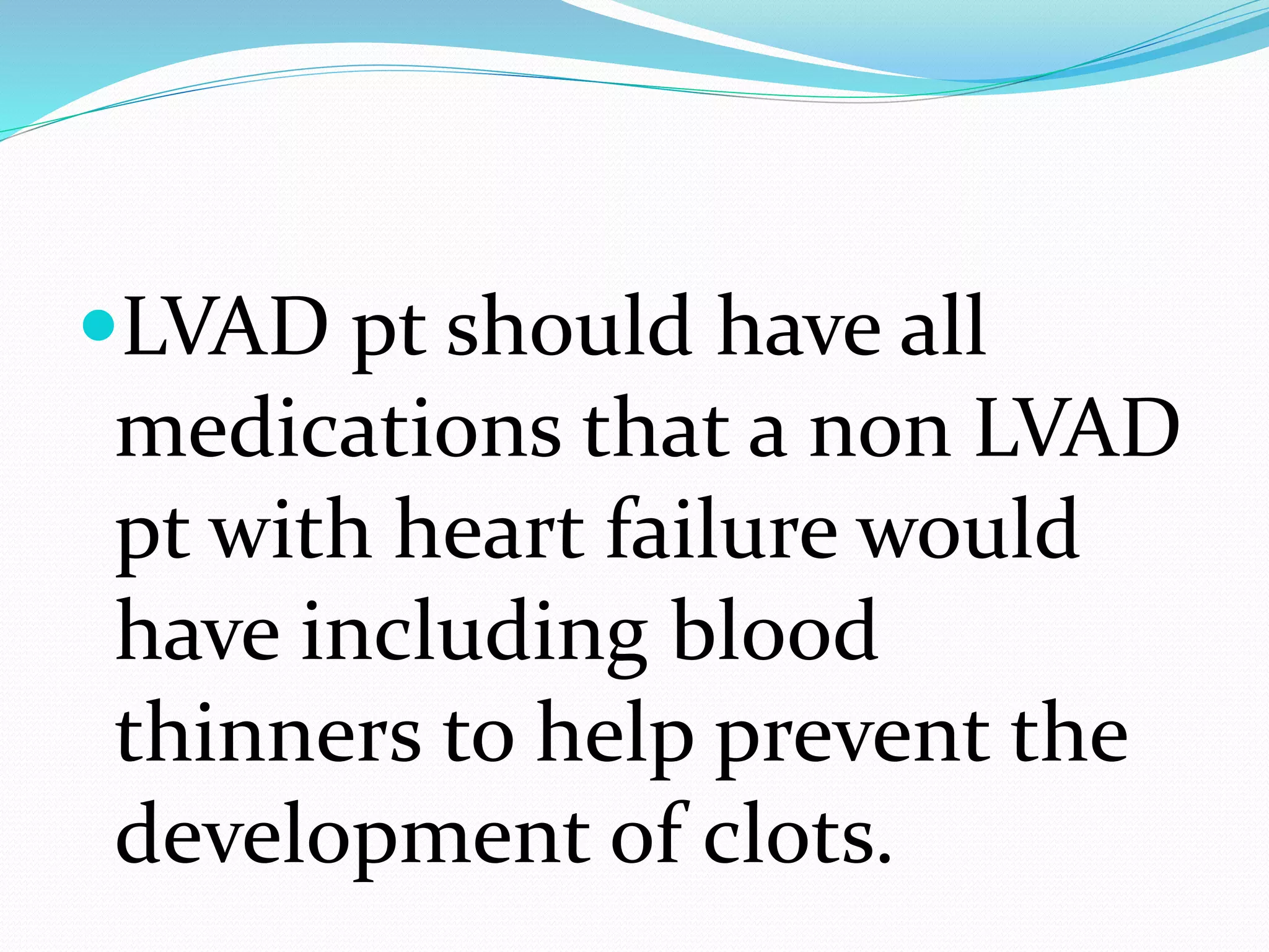 LVAD pt should have all
medications that a non LVAD
pt with heart failure would
have including blood
thinners to help prevent the
development of clots.
 