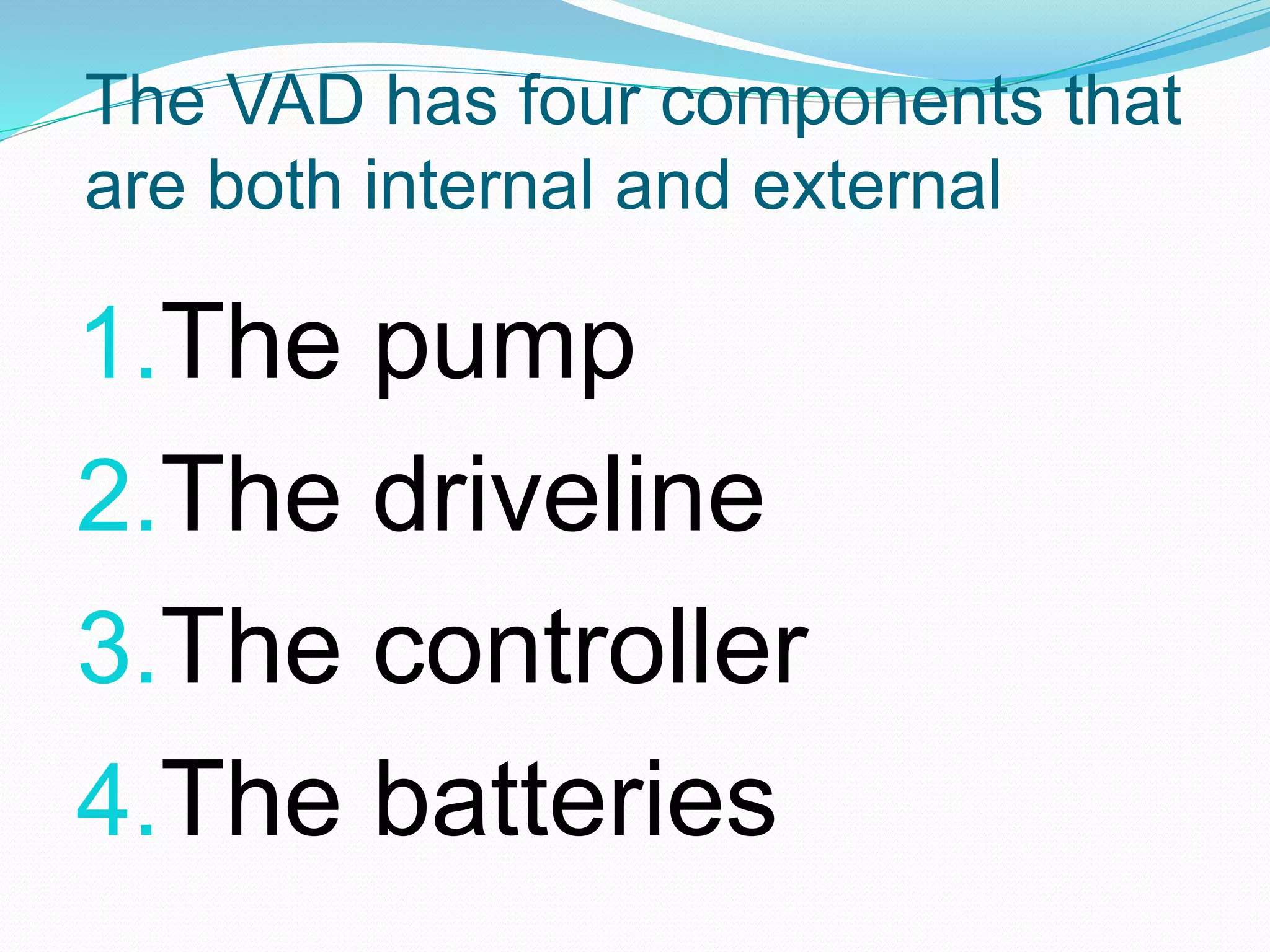 The VAD has four components that
are both internal and external
1.The pump
2.The driveline
3.The controller
4.The batteries
 