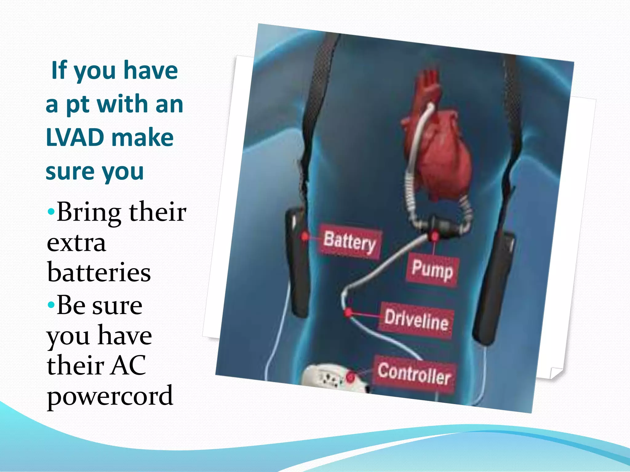 If you have
a pt with an
LVAD make
sure you
•Bring their
extra
batteries
•Be sure
you have
their AC
powercord
 
