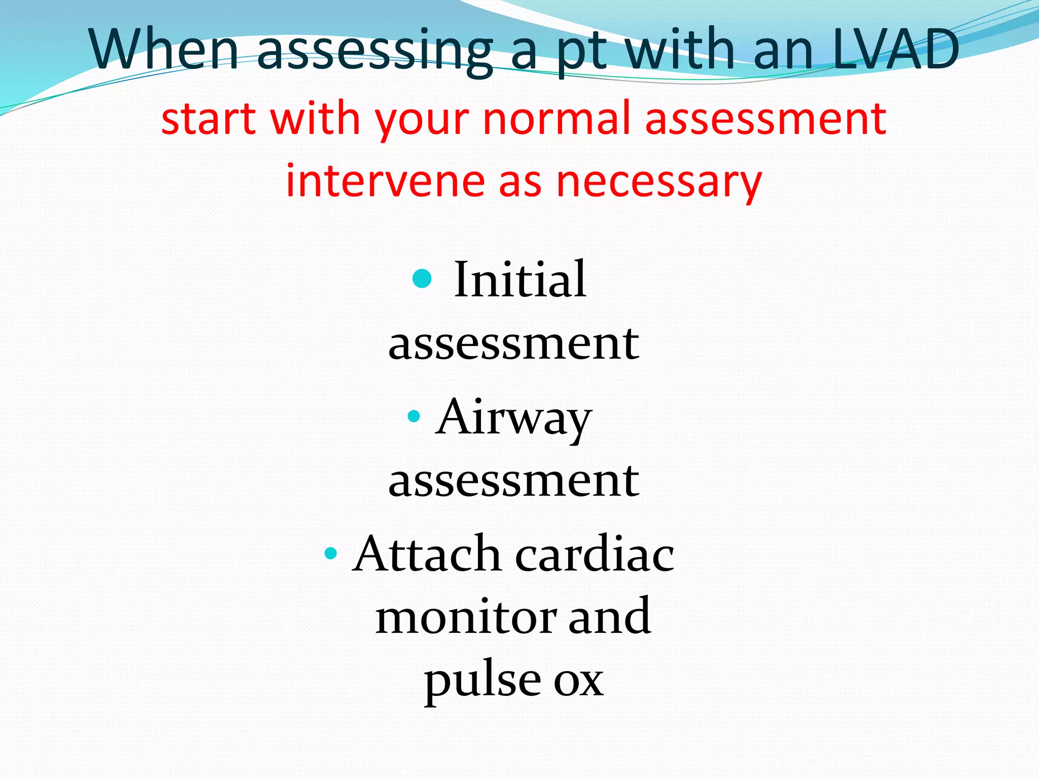 When assessing a pt with an LVAD
start with your normal assessment
intervene as necessary
 Initial
assessment
• Airway
assessment
• Attach cardiac
monitor and
pulse ox
 
