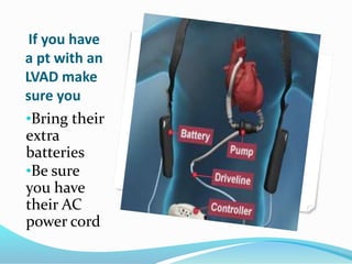 If you have
a pt with an
LVAD make
sure you
•Bring their
extra
batteries
•Be sure
you have
their AC
power cord
 