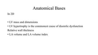 Anatomical Bases
In 2D
• LV mass and dimensions
• LV hypertrophy is the commonest cause of diastolic dysfunction
Relative wall thickness
• LA volume and LA volume index
 