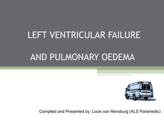 LEFT VENTRICULAR FAILURE
AND PULMONARY OEDEMA
Compiled and Presented by: Louis van Rensburg (ALS Paramedic)
 