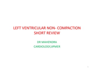 LEFT VENTRICULAR NON- COMPACTION
SHORT REVIEW
DR MAHENDRA
CARDIOLOGY,JIPMER
1
 