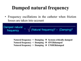 Damped natural frequency
• Frequency oscillations in the catheter when friction
losses are taken into account
Natural frequency = Damping  System critically damped
Natural frequency < Damping  OVERdamped
Natural frequency > Damping  UNDERdamped
 