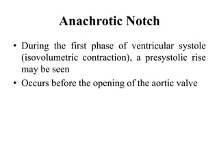 Anachrotic Notch
• During the first phase of ventricular systole
(isovolumetric contraction), a presystolic rise
may be seen
• Occurs before the opening of the aortic valve
 
