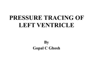 PRESSURE TRACING OF
LEFT VENTRICLE
By
Gopal C Ghosh
 