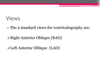 Views
• The 2 standard views for ventriculography are:
Right Anterior Oblique (RAO)
Left Anterior Oblique (LAO)
 