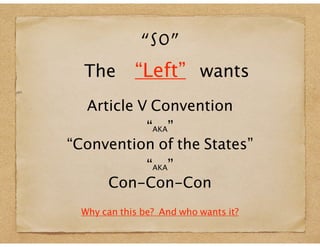 “SO”

The “Left” wants
an
Article V Convention
“AKA”
“Convention of the States”
“AKA”
Con-Con-Con
Why can this be? And who wants it?
 
